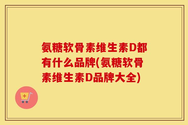 氨糖软骨素维生素D都有什么品牌(氨糖软骨素维生素D品牌大全) 氨糖软骨素维生素D都有什么品牌(氨糖软骨素维生素D品牌大全)