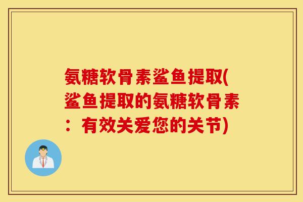 氨糖软骨素鲨鱼提取(鲨鱼提取的氨糖软骨素：有效关爱您的关节)