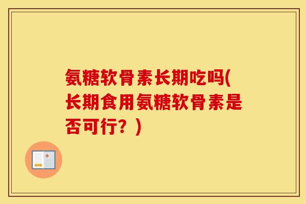 氨糖软骨素长期吃吗(长期食用氨糖软骨素是否可行?) 氨糖软骨素长期吃吗(长期食用氨糖软骨素是否可行?)