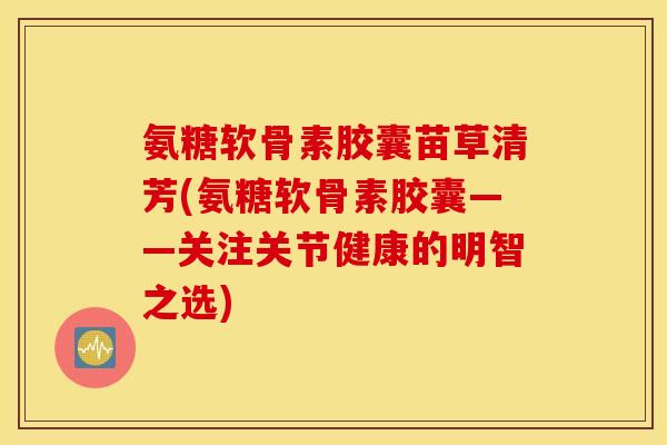 氨糖软骨素胶囊苗草清芳(氨糖软骨素胶囊——关注关节健康的明智之选)