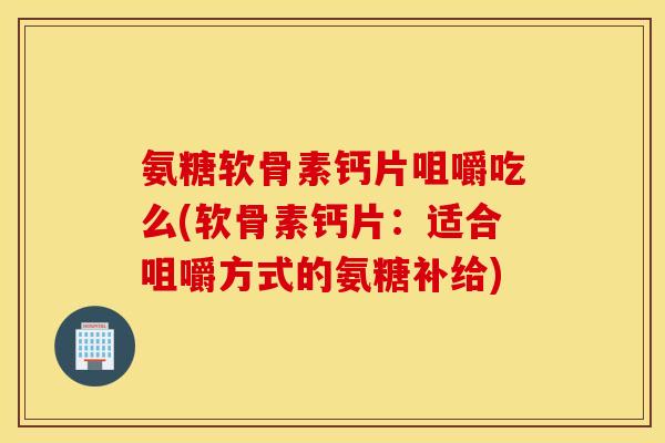 氨糖软骨素钙片咀嚼吃么(软骨素钙片:适合咀嚼方式的氨糖补给) 氨糖软骨素钙片咀嚼吃么(软骨素钙片:适合咀嚼方式的氨糖补给)