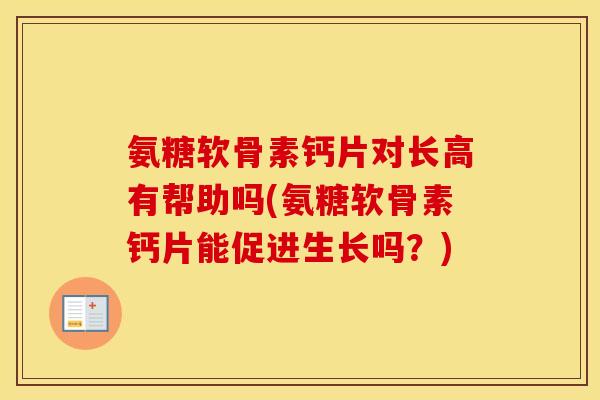 氨糖软骨素钙片对长高有帮助吗(氨糖软骨素钙片能促进生长吗?) 氨糖软骨素钙片对长高有帮助吗(氨糖软骨素钙片能促进生长吗?)