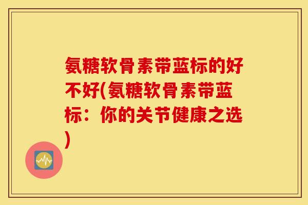 氨糖软骨素带蓝标的好不好(氨糖软骨素带蓝标：你的关节健康之选)