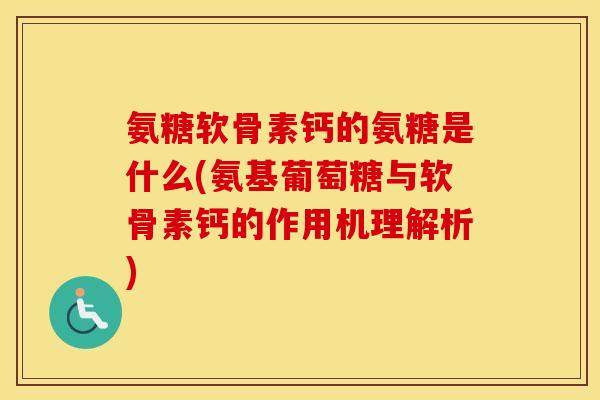 氨糖软骨素钙的氨糖是什么(氨基葡萄糖与软骨素钙的作用机理解析)