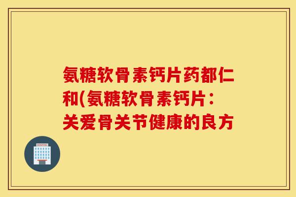 氨糖软骨素钙片药都仁和(氨糖软骨素钙片：关爱骨关节健康的良方
