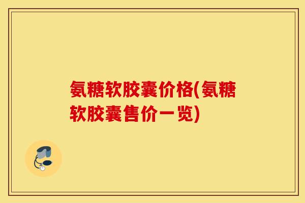 氨糖软胶囊价格(氨糖软胶囊售价一览) 氨糖软胶囊价格(氨糖软胶囊售价一览)