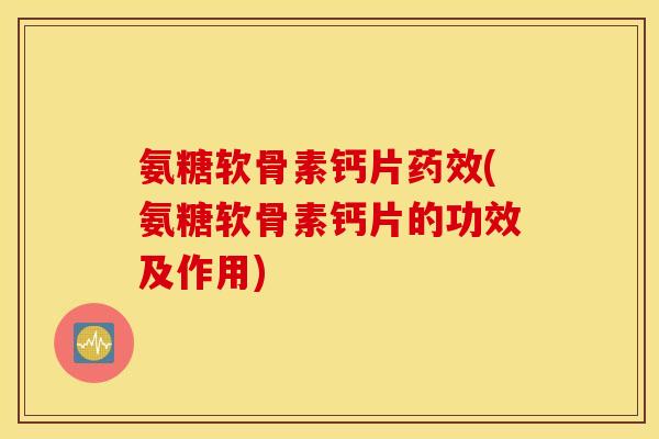 氨糖软骨素钙片(氨糖软骨素钙片的功效及作用) 氨糖软骨素钙片(氨糖软骨素钙片的功效及作用)