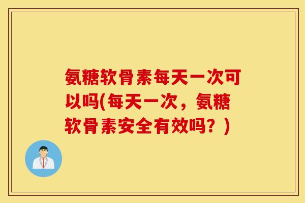 氨糖软骨素每天一次可以吗(每天一次,氨糖软骨素安全有效吗?) 氨糖软骨素每天一次可以吗(每天一次,氨糖软骨素安全有效吗?)