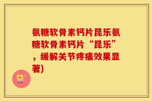 氨糖软骨素钙片昆乐氨糖软骨素钙片“昆乐”,缓解关节效果显著) 氨糖软骨素钙片昆乐氨糖软骨素钙片“昆乐”,缓解关节效果显著)