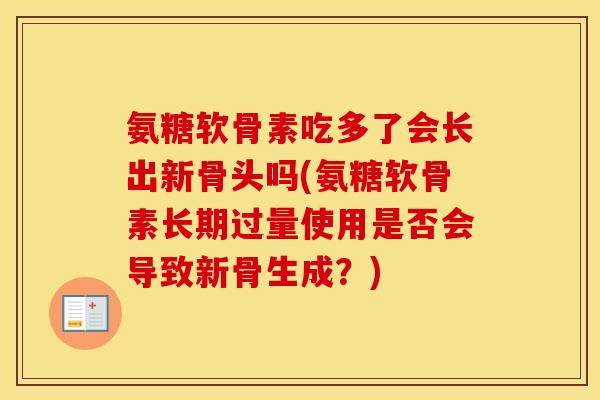 氨糖软骨素吃多了会长出新骨头吗(氨糖软骨素长期过量使用是否会导致新骨生成?) 氨糖软骨素吃多了会长出新骨头吗(氨糖软骨素长期过量使用是否会导致新骨生成?)