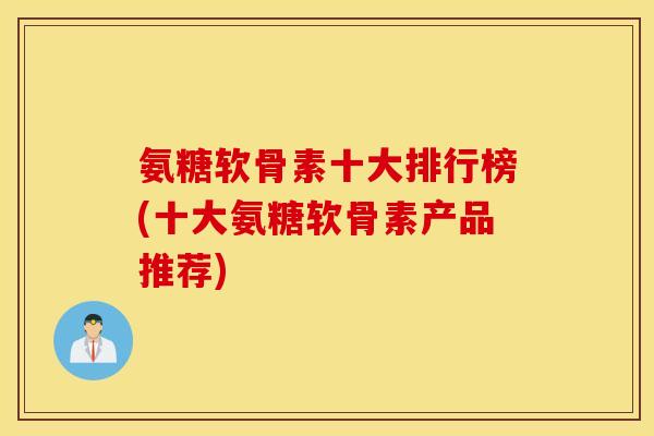 氨糖软骨素十大排行榜(十大氨糖软骨素产品推荐) 氨糖软骨素十大排行榜(十大氨糖软骨素产品推荐)