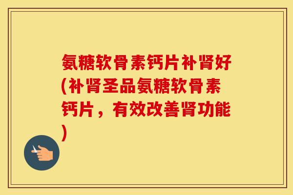 氨糖软骨素钙片补好(补圣品氨糖软骨素钙片，有效改善功能)