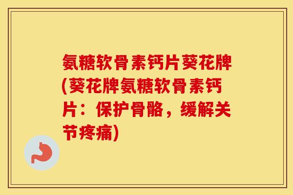 氨糖软骨素钙片葵花牌(葵花牌氨糖软骨素钙片:保护骨骼,缓解关节) 氨糖软骨素钙片葵花牌(葵花牌氨糖软骨素钙片:保护骨骼,缓解关节)