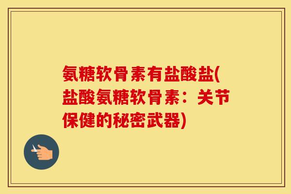 氨糖软骨素有盐酸盐(盐酸氨糖软骨素:关节保健的秘密武器) 氨糖软骨素有盐酸盐(盐酸氨糖软骨素:关节保健的秘密武器)