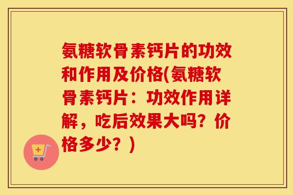 氨糖软骨素钙片的功效和作用及价格(氨糖软骨素钙片:功效作用详解,吃后效果大吗?价格多少?) 氨糖软骨素钙片的功效和作用及价格(氨糖软骨素钙片:功效作用详解,吃后效果大吗?价格多少?)