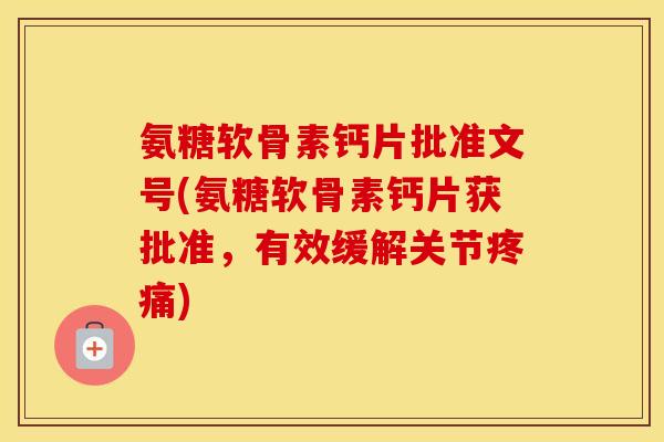 氨糖软骨素钙片批准文号(氨糖软骨素钙片获批准，有效缓解关节)