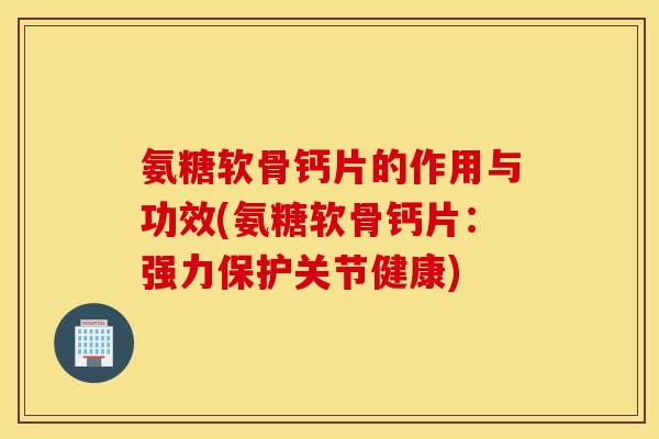 氨糖软骨钙片的作用与功效(氨糖软骨钙片:强力保护关节健康) 氨糖软骨钙片的作用与功效(氨糖软骨钙片:强力保护关节健康)