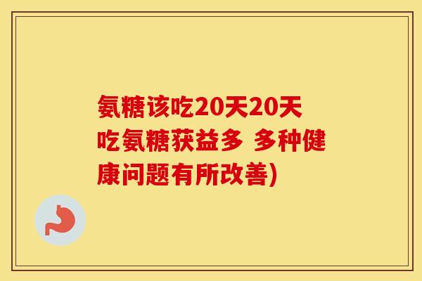 氨糖该吃20天20天吃氨糖获益多 多种健康问题有所改善) 氨糖该吃20天20天吃氨糖获益多 多种健康问题有所改善)