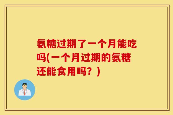 氨糖过期了一个月能吃吗(一个月过期的氨糖还能食用吗?) 氨糖过期了一个月能吃吗(一个月过期的氨糖还能食用吗?)