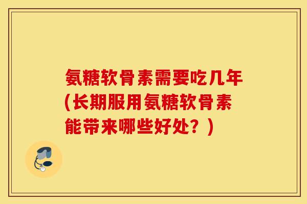 氨糖软骨素需要吃几年(长期服用氨糖软骨素能带来哪些好处？)