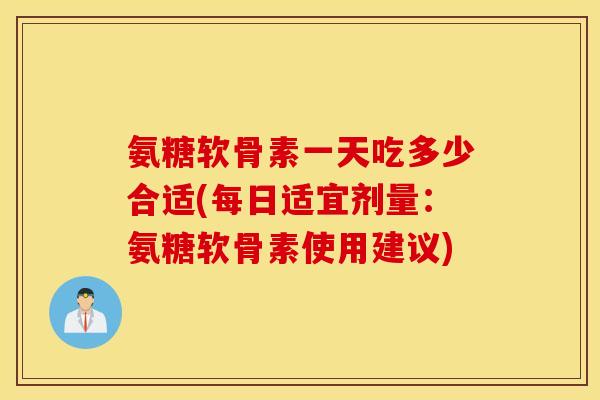 氨糖软骨素一天吃多少合适(每日适宜剂量：氨糖软骨素使用建议)