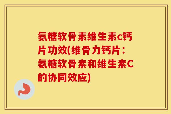 氨糖软骨素维生素c钙片功效(维骨力钙片:氨糖软骨素和维生素C的协同效应) 氨糖软骨素维生素c钙片功效(维骨力钙片:氨糖软骨素和维生素C的协同效应)