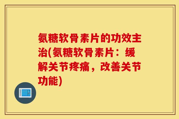 氨糖软骨素片的功效主(氨糖软骨素片:缓解关节,改善关节功能) 氨糖软骨素片的功效主(氨糖软骨素片:缓解关节,改善关节功能)