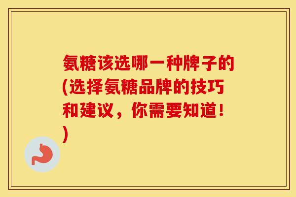 氨糖该选哪一种牌子的(选择氨糖品牌的技巧和建议,你需要知道!) 氨糖该选哪一种牌子的(选择氨糖品牌的技巧和建议,你需要知道!)