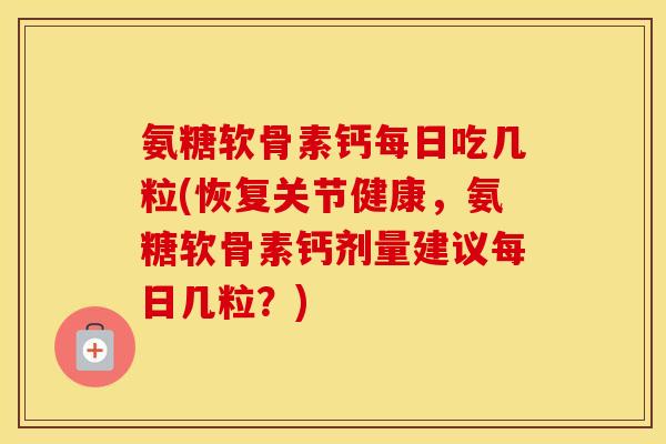 氨糖软骨素钙每日吃几粒(恢复关节健康,氨糖软骨素钙剂量建议每日几粒?) 氨糖软骨素钙每日吃几粒(恢复关节健康,氨糖软骨素钙剂量建议每日几粒?)