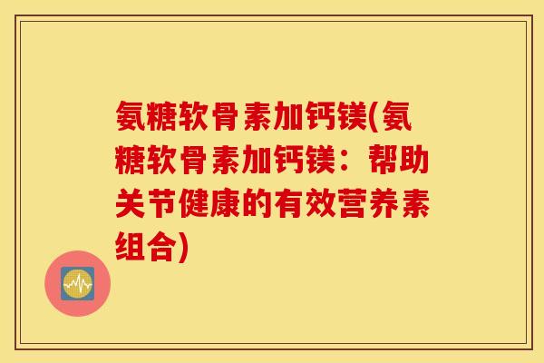 氨糖软骨素加钙镁(氨糖软骨素加钙镁:帮助关节健康的有效营养素组合) 氨糖软骨素加钙镁(氨糖软骨素加钙镁:帮助关节健康的有效营养素组合)
