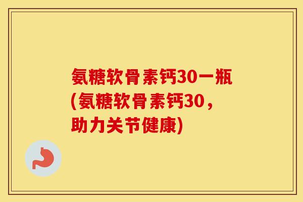 氨糖软骨素钙30一瓶(氨糖软骨素钙30,助力关节健康) 氨糖软骨素钙30一瓶(氨糖软骨素钙30,助力关节健康)