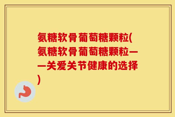 氨糖软骨葡萄糖颗粒(氨糖软骨葡萄糖颗粒——关爱关节健康的选择) 氨糖软骨葡萄糖颗粒(氨糖软骨葡萄糖颗粒——关爱关节健康的选择)