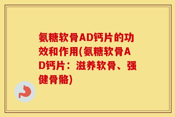 氨糖软骨AD钙片的功效和作用(氨糖软骨AD钙片:滋养软骨、强健骨骼) 氨糖软骨AD钙片的功效和作用(氨糖软骨AD钙片:滋养软骨、强健骨骼)