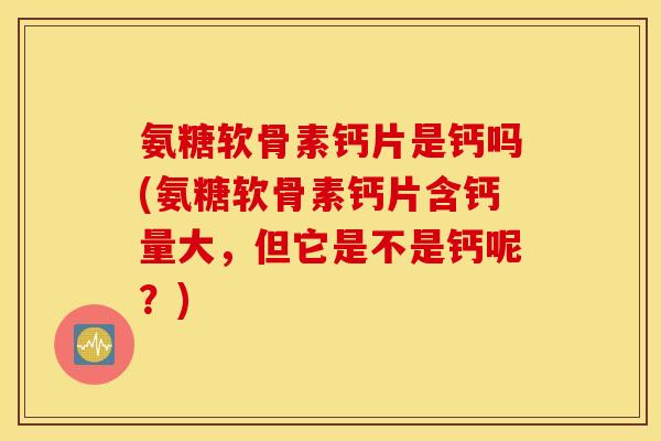 氨糖软骨素钙片是钙吗(氨糖软骨素钙片含钙量大,但它是不是钙呢?) 氨糖软骨素钙片是钙吗(氨糖软骨素钙片含钙量大,但它是不是钙呢?)