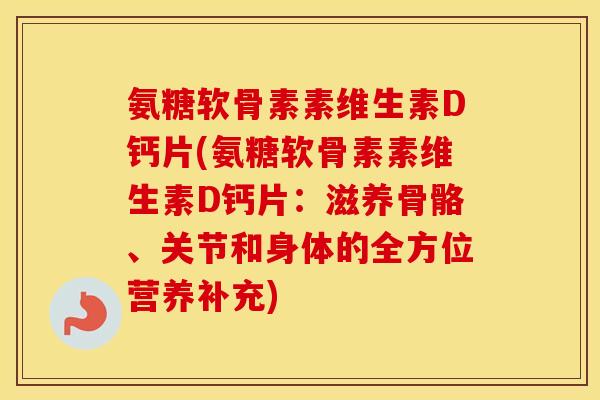 氨糖软骨素素维生素D钙片(氨糖软骨素素维生素D钙片:滋养骨骼、关节和身体的全方位营养补充) 氨糖软骨素素维生素D钙片(氨糖软骨素素维生素D钙片:滋养骨骼、关节和身体的全方位营养补充)