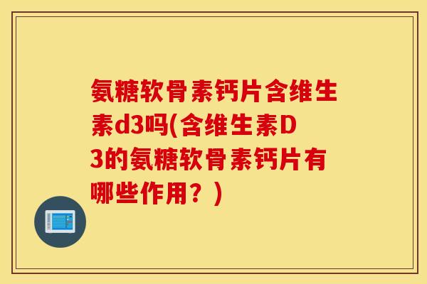 氨糖软骨素钙片含维生素d3吗(含维生素D3的氨糖软骨素钙片有哪些作用?) 氨糖软骨素钙片含维生素d3吗(含维生素D3的氨糖软骨素钙片有哪些作用?)