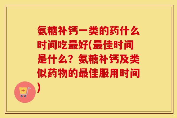 氨糖补钙一类的药什么时间吃好(佳时间是什么?氨糖补钙及类似的佳服用时间) 氨糖补钙一类的药什么时间吃好(佳时间是什么?氨糖补钙及类似的佳服用时间)