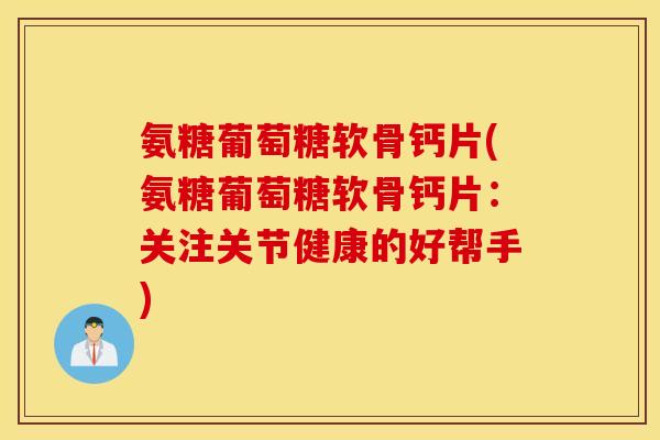 氨糖葡萄糖软骨钙片(氨糖葡萄糖软骨钙片:关注关节健康的好帮手) 氨糖葡萄糖软骨钙片(氨糖葡萄糖软骨钙片:关注关节健康的好帮手)