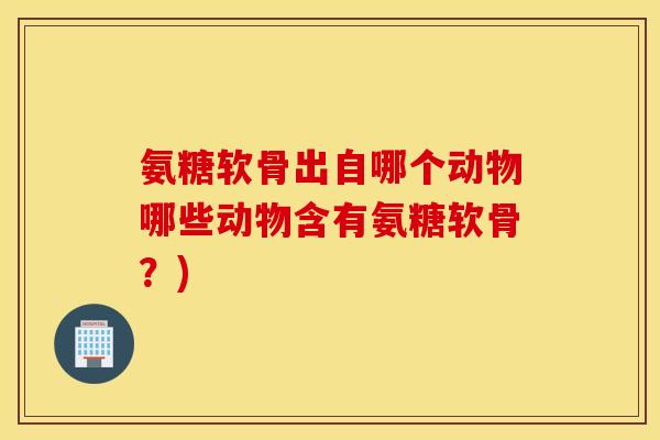 氨糖软骨出自哪个动物哪些动物含有氨糖软骨?) 氨糖软骨出自哪个动物哪些动物含有氨糖软骨?)