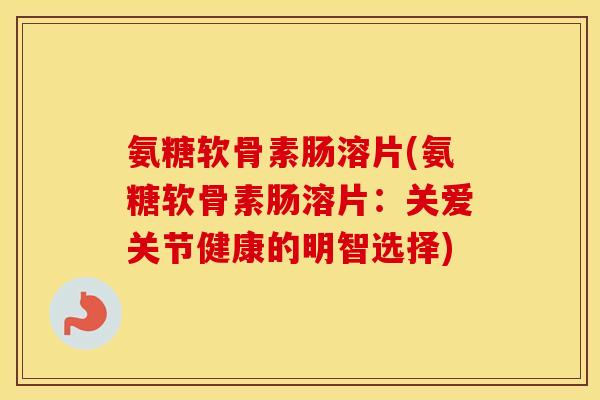 氨糖软骨素肠溶片(氨糖软骨素肠溶片:关爱关节健康的明智选择) 氨糖软骨素肠溶片(氨糖软骨素肠溶片:关爱关节健康的明智选择)