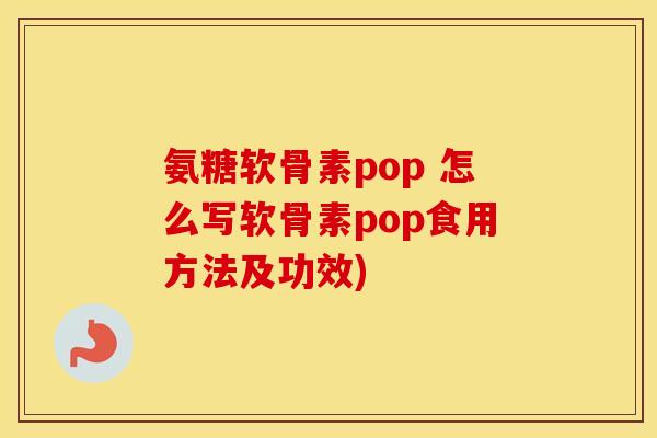 氨糖软骨素pop 怎么写软骨素pop食用方法及功效) 氨糖软骨素pop 怎么写软骨素pop食用方法及功效)