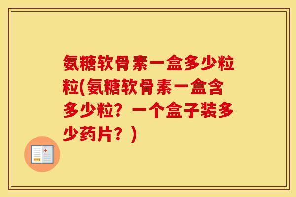 氨糖软骨素一盒多少粒粒(氨糖软骨素一盒含多少粒?一个盒子装多少药片?) 氨糖软骨素一盒多少粒粒(氨糖软骨素一盒含多少粒?一个盒子装多少药片?)