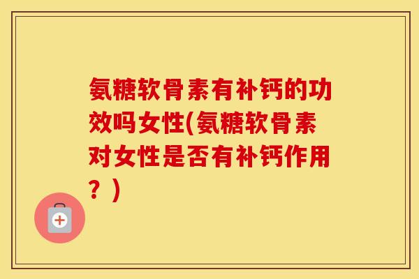 氨糖软骨素有补钙的功效吗女性(氨糖软骨素对女性是否有补钙作用?) 氨糖软骨素有补钙的功效吗女性(氨糖软骨素对女性是否有补钙作用?)