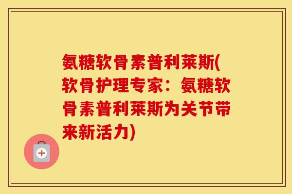 氨糖软骨素普利莱斯(软骨护理专家：氨糖软骨素普利莱斯为关节带来新活力)