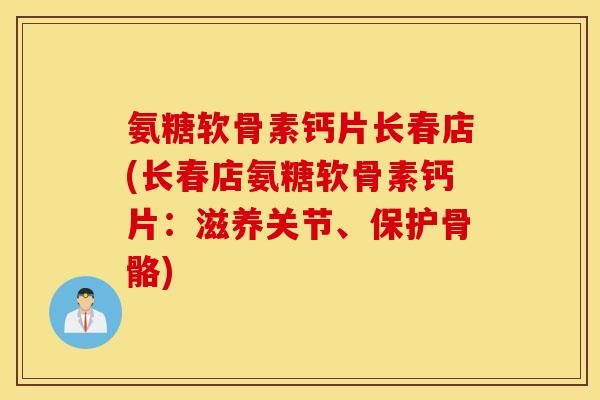 氨糖软骨素钙片长春店(长春店氨糖软骨素钙片:滋养关节、保护骨骼) 氨糖软骨素钙片长春店(长春店氨糖软骨素钙片:滋养关节、保护骨骼)