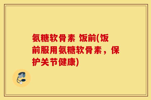 氨糖软骨素 饭前(饭前服用氨糖软骨素,保护关节健康) 氨糖软骨素 饭前(饭前服用氨糖软骨素,保护关节健康)