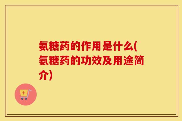 氨糖药的作用是什么(氨糖药的功效及用途简介)