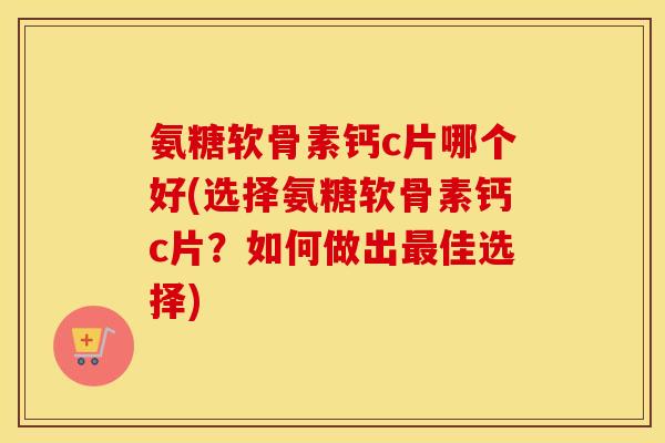 氨糖软骨素钙c片哪个好(选择氨糖软骨素钙c片？如何做出佳选择)