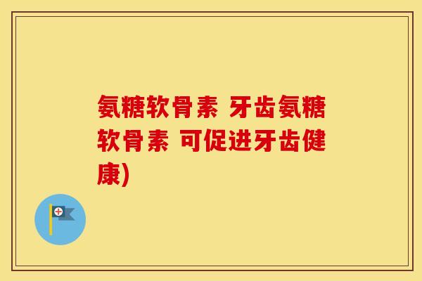 氨糖软骨素 牙齿氨糖软骨素 可促进牙齿健康)