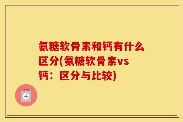 氨糖软骨素和钙有什么区分(氨糖软骨素vs钙：区分与比较)
